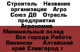 Строитель › Название организации ­ Агро-Союз ДВ › Отрасль предприятия ­ Агрономия › Минимальный оклад ­ 50 000 - Все города Работа » Вакансии   . Алтайский край,Славгород г.